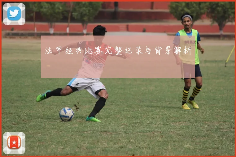 法甲经典比赛完整记录与背景解析
