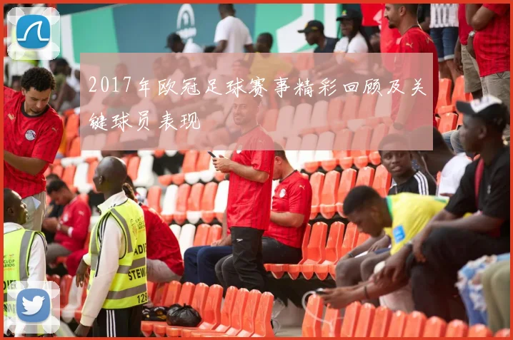 2017年欧冠足球赛事精彩回顾及关键球员表现