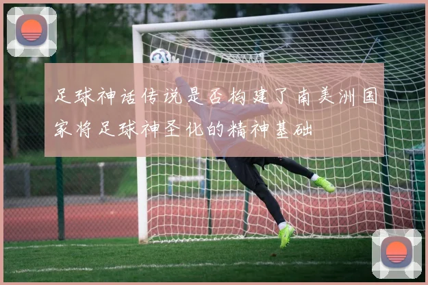 足球神话传说是否构建了南美洲国家将足球神圣化的精神基础