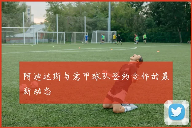 阿迪达斯与意甲球队签约合作的最新动态