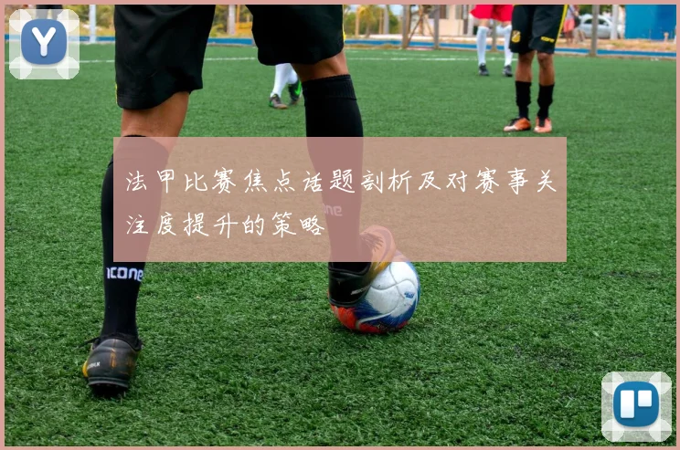 法甲比赛焦点话题剖析及对赛事关注度提升的策略
