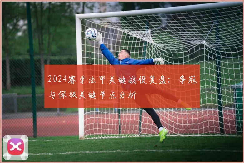 2024赛季法甲关键战役复盘：争冠与保级关键节点分析