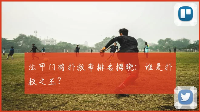 法甲门将扑救率排名揭晓：谁是扑救之王？