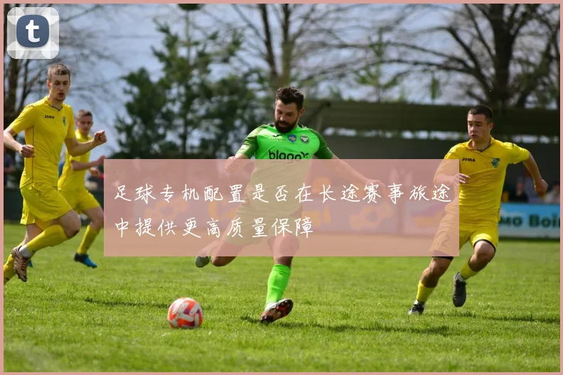 足球专机配置是否在长途赛事旅途中提供更高质量保障