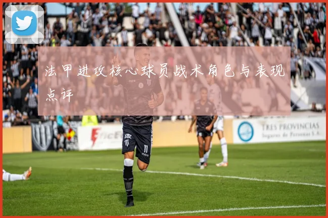 法甲进攻核心球员战术角色与表现点评