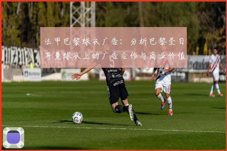 法甲巴黎球衣广告：分析巴黎圣日耳曼球衣上的广告合作与商业价值